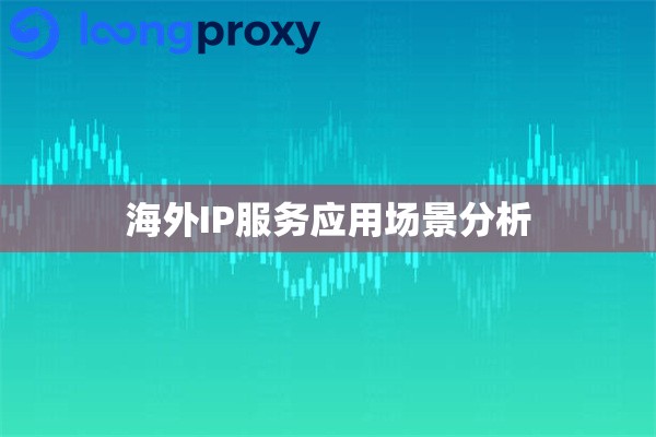 海外IP服务应用场景分析 海外IP服务应用场景分析