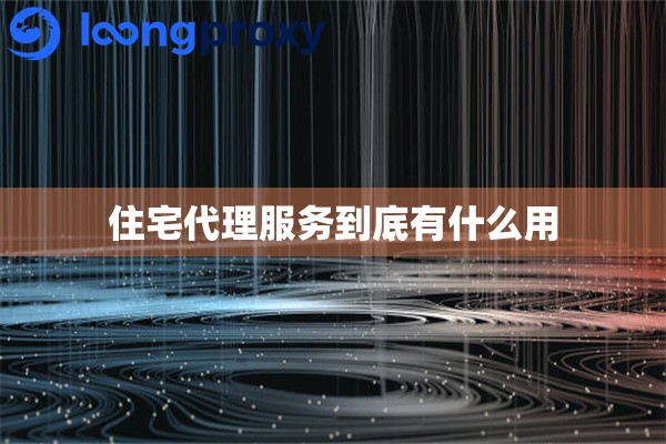 住宅代理服务到底有什么用