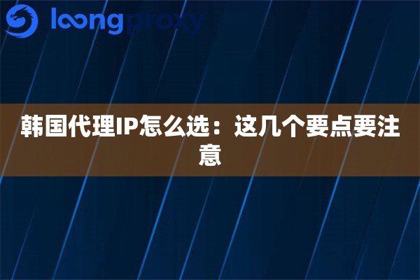韩国代理IP怎么选:这几个要点要注意 韩国代理IP怎么选:这几个要点要注意