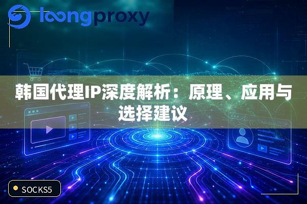 韩国代理IP深度解析:原理、应用与选择建议 韩国代理IP深度解析:原理、应用与选择建议