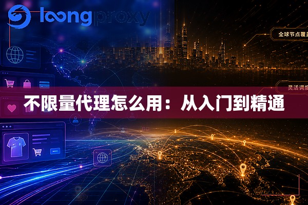 不限量代理怎么用:从入门到精通 不限量代理怎么用:从入门到精通