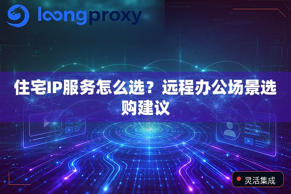 住宅IP服务怎么选?远程办公场景选购建议 住宅IP服务怎么选?远程办公场景选购建议