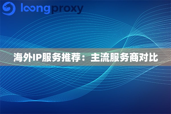 海外IP服务推荐：主流服务商对比