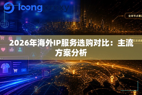 2026年海外IP服务选购对比：主流方案分析