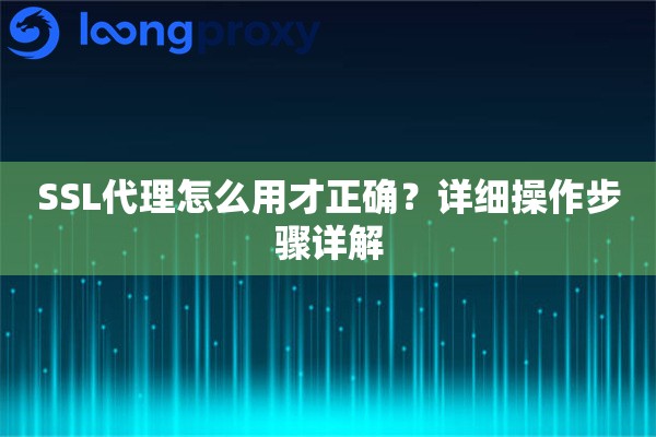 SSL代理怎么用才正确？详细操作步骤详解