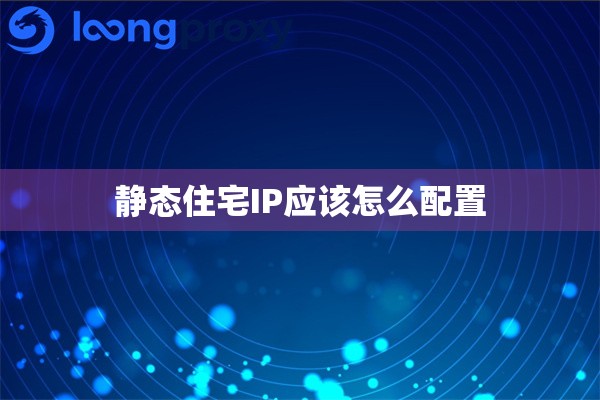 静态住宅IP应该怎么配置