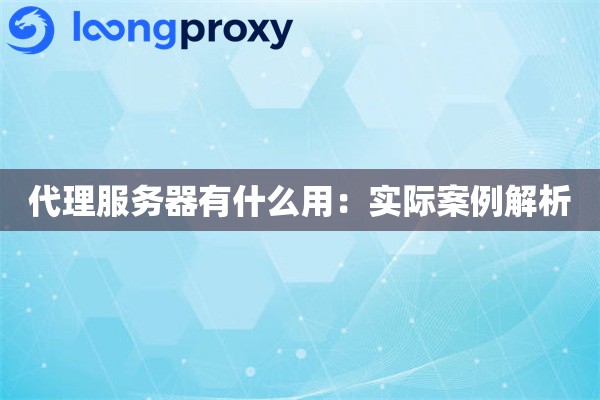 代理服务器有什么用：实际案例解析