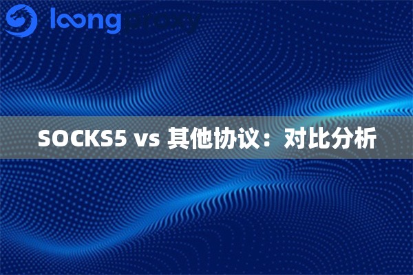 SOCKS5 vs 其他协议：对比分析