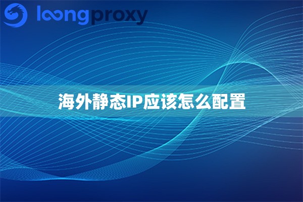 海外静态IP应该怎么配置 海外静态IP应该怎么配置