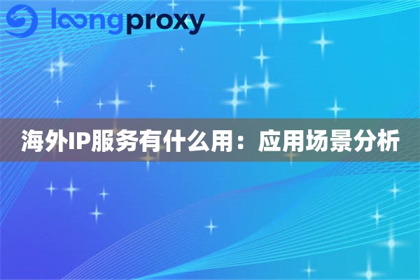 海外IP服务有什么用:应用场景分析 海外IP服务有什么用:应用场景分析