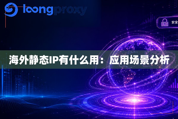 海外静态IP有什么用:应用场景分析 海外静态IP有什么用:应用场景分析