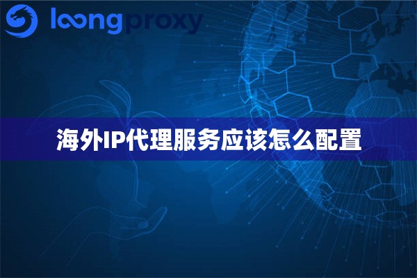 海外IP代理服务应该怎么配置 海外IP代理服务应该怎么配置
