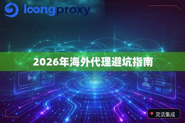 2026年海外代理避坑指南