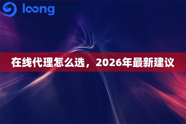 在线代理怎么选，2026年最新建议