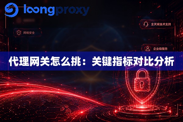 代理网关怎么挑:关键指标对比分析 代理网关怎么挑:关键指标对比分析