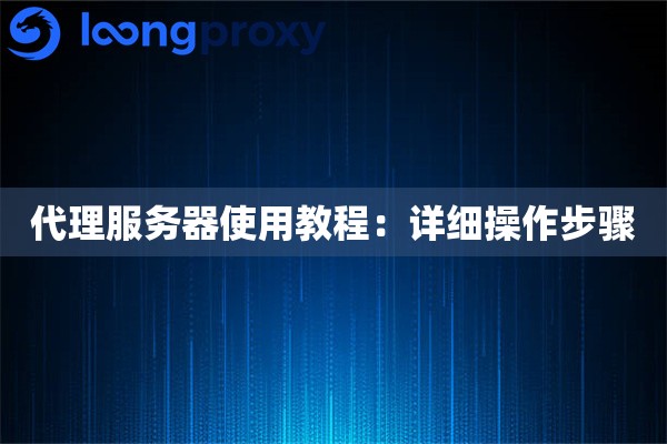 代理服务器使用教程:详细操作步骤 代理服务器使用教程:详细操作步骤
