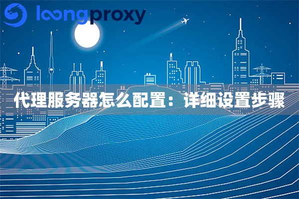 代理服务器怎么配置:详细设置步骤 代理服务器怎么配置:详细设置步骤