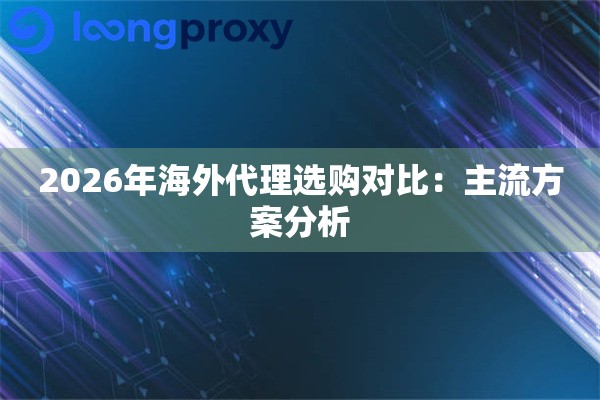 2026年海外代理选购对比:主流方案分析 2026年海外代理选购对比:主流方案分析