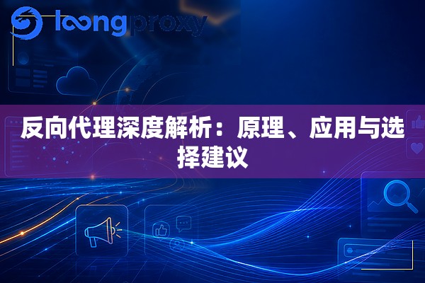 反向代理深度解析:原理、应用与选择建议 反向代理深度解析:原理、应用与选择建议
