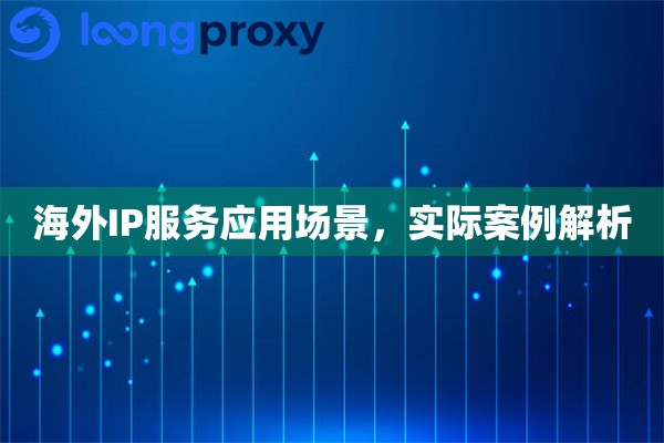 海外IP服务应用场景,实际案例解析 海外IP服务应用场景,实际案例解析
