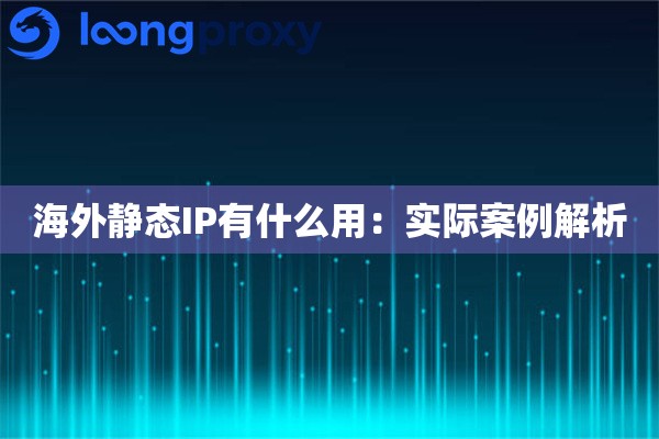 海外静态IP有什么用:实际案例解析 海外静态IP有什么用:实际案例解析