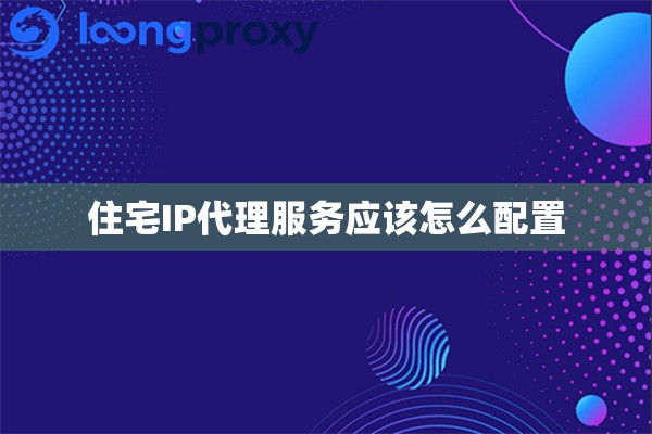 住宅IP代理服务应该怎么配置
