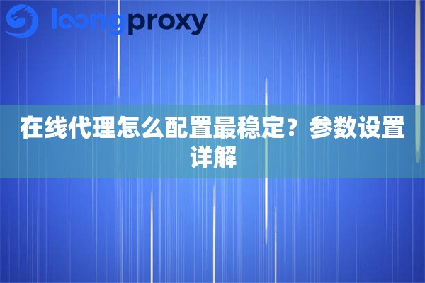 在线代理怎么配置最稳定?参数设置详解 在线代理怎么配置最稳定?参数设置详解