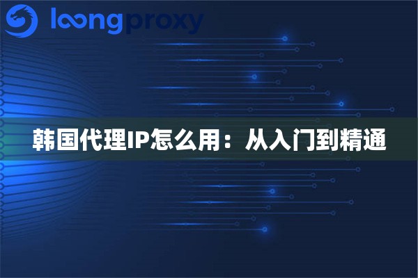 韩国代理IP怎么用:从入门到精通 韩国代理IP怎么用:从入门到精通