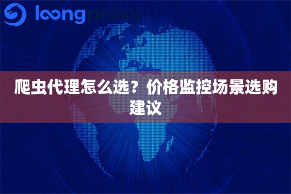 爬虫代理怎么选?价格监控场景选购建议 爬虫代理怎么选?价格监控场景选购建议