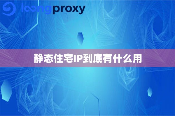 静态住宅IP到底有什么用 静态住宅IP到底有什么用