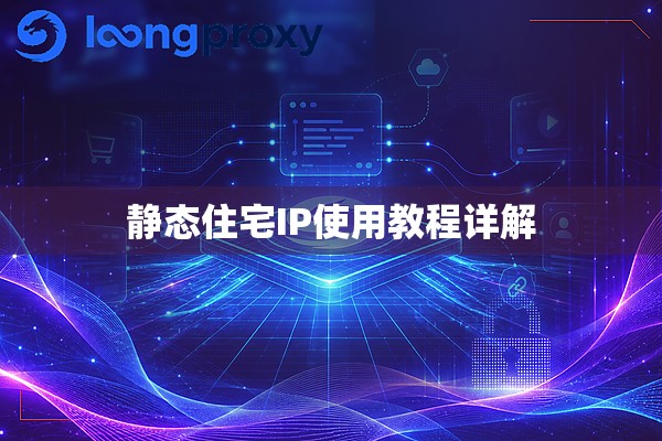 静态住宅IP使用教程详解 静态住宅IP使用教程详解