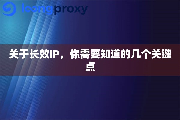 关于长效IP,你需要知道的几个关键点 关于长效IP,你需要知道的几个关键点