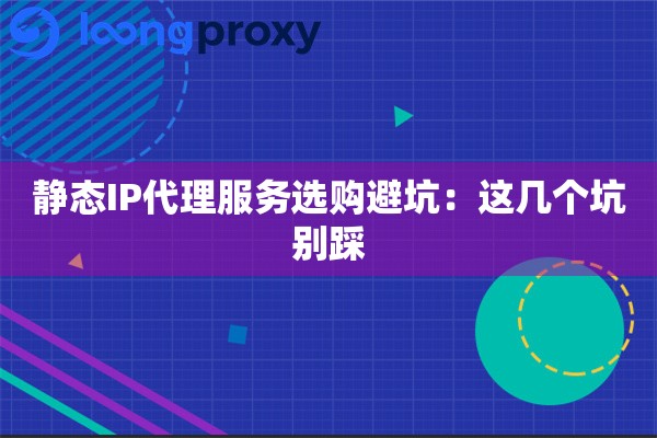 静态IP代理服务选购避坑：这几个坑别踩