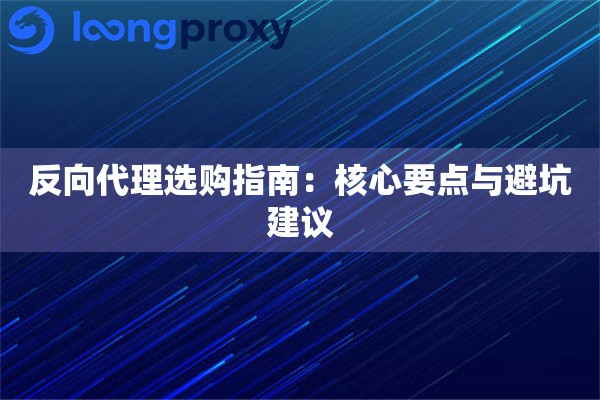 反向代理选购指南:核心要点与避坑建议 反向代理选购指南:核心要点与避坑建议