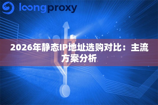 2026年静态IP地址选购对比:主流方案分析 2026年静态IP地址选购对比:主流方案分析