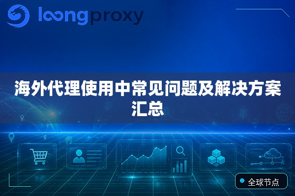 海外代理使用中常见问题及解决方案汇总 海外代理使用中常见问题及解决方案汇总