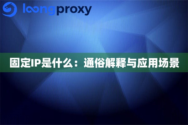 固定IP是什么：通俗解释与应用场景