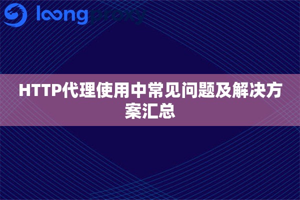HTTP代理使用中常见问题及解决方案汇总 HTTP代理使用中常见问题及解决方案汇总