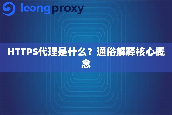 HTTPS代理是什么?通俗解释核心概念 HTTPS代理是什么?通俗解释核心概念