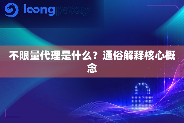 不限量代理是什么?通俗解释核心概念 不限量代理是什么?通俗解释核心概念