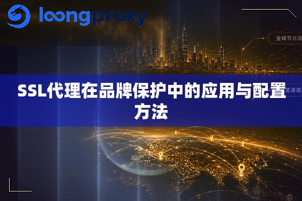 SSL代理在品牌保护中的应用与配置方法 SSL代理在品牌保护中的应用与配置方法