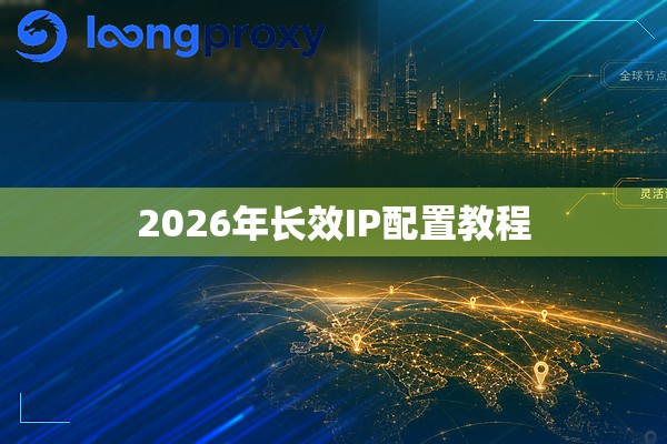 2026年长效IP配置教程 2026年长效IP配置教程
