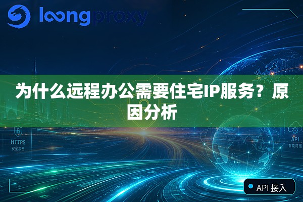 为什么远程办公需要住宅IP服务?原因分析 为什么远程办公需要住宅IP服务?原因分析