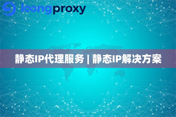 静态IP代理服务 | 静态IP解决方案 静态IP代理服务 | 静态IP解决方案