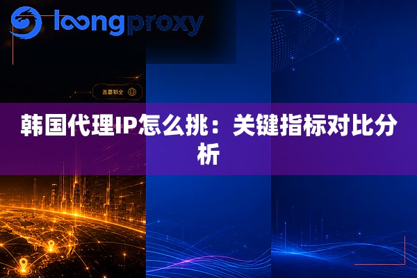 韩国代理IP怎么挑：关键指标对比分析
