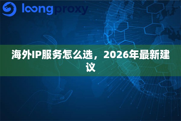 海外IP服务怎么选,2026年最新建议 海外IP服务怎么选,2026年最新建议