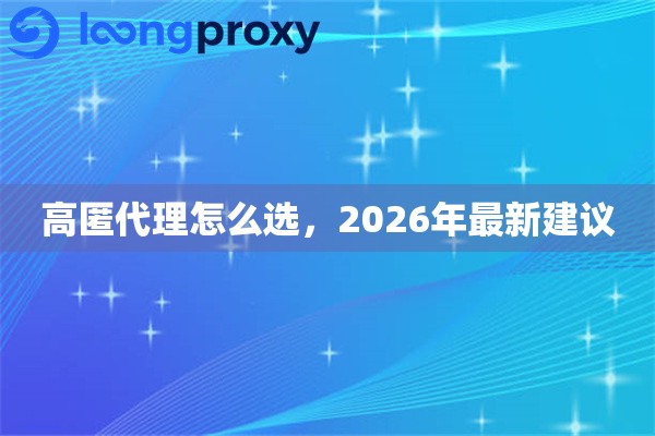 高匿代理怎么选,2026年最新建议 高匿代理怎么选,2026年最新建议