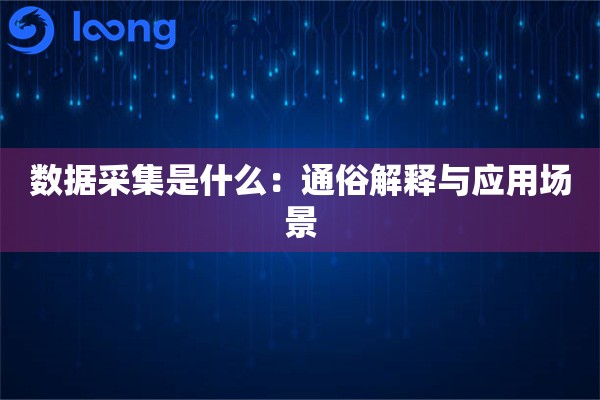 数据采集是什么:通俗解释与应用场景 数据采集是什么:通俗解释与应用场景