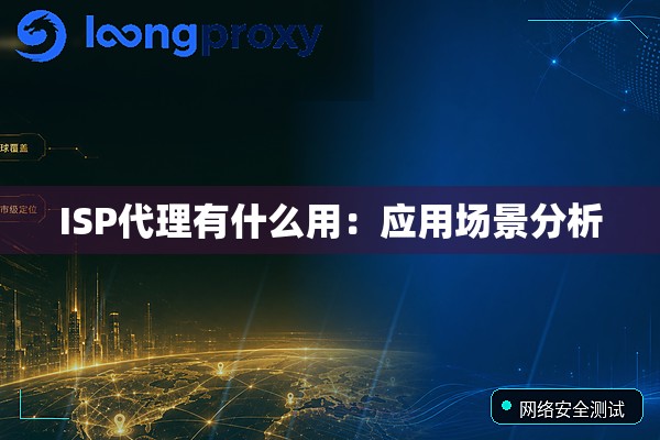 ISP代理有什么用:应用场景分析 ISP代理有什么用:应用场景分析