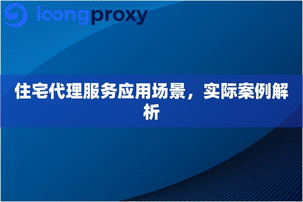 住宅代理服务应用场景,实际案例解析 住宅代理服务应用场景,实际案例解析